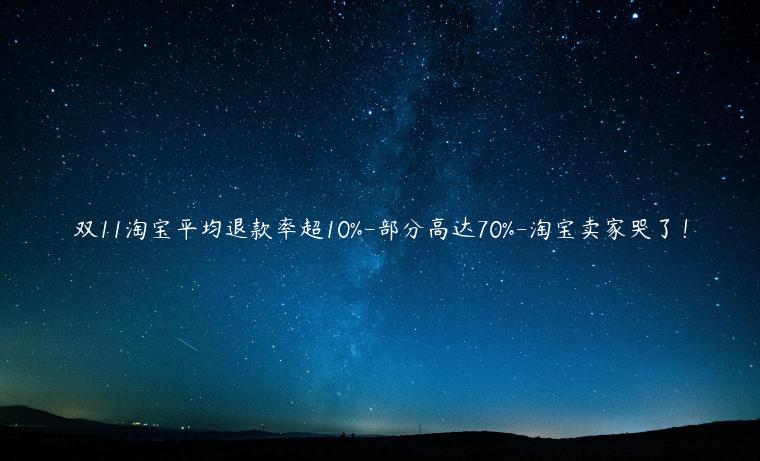 雙11淘寶平均退款率超10%-部分高達(dá)70%-淘寶賣家哭了！